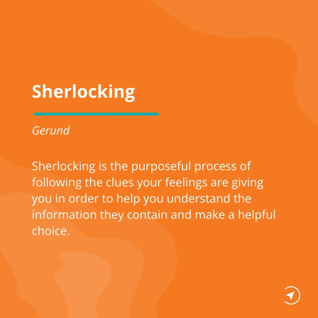 Sherlocking is the purposeful process of following the clues your feelings are giving you in order to help you understand the information they contain and make a helpful choice.