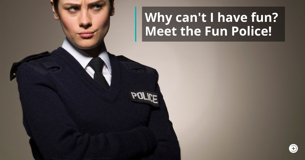 Why can’t I have fun? Meet the Fun Police!