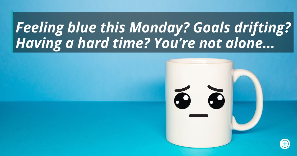 Feeling blue this Monday? Goals drifting and having a hard time? You’re not alone