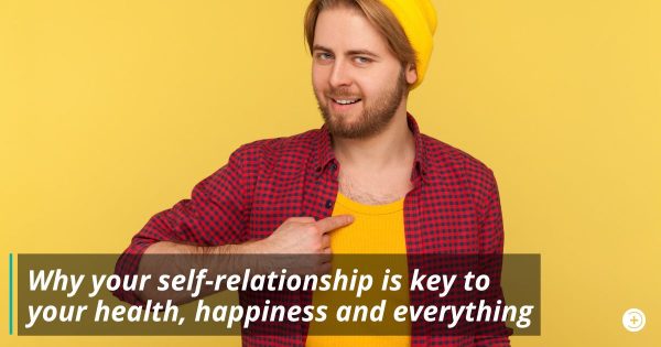 Why your self-relationship is key to your health, happiness and everything